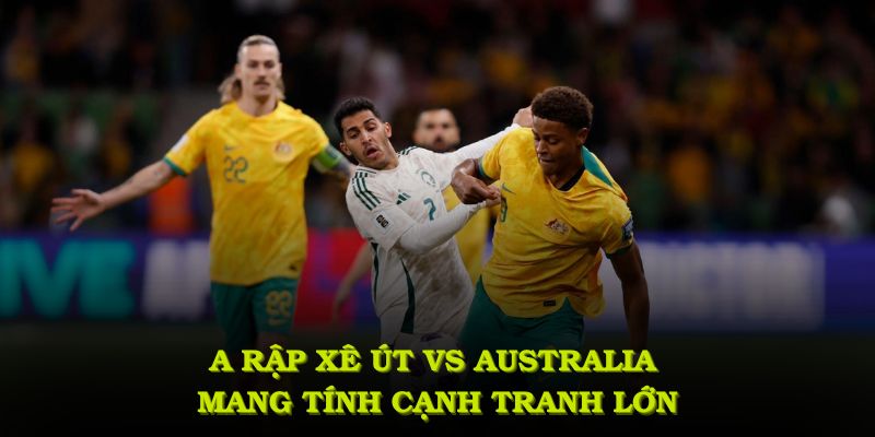 Ả Rập Xê Út VS Australia mang tính cạnh tranh lớn và ẩn chứa nhiều bất ngờ