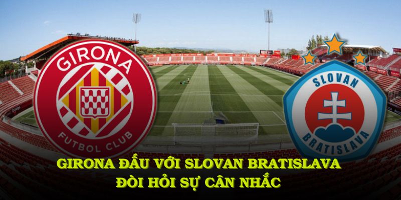 Girona đấu với Slovan Bratislava đòi hỏi sự cân nhắc kỹ lưỡng về nhân sự