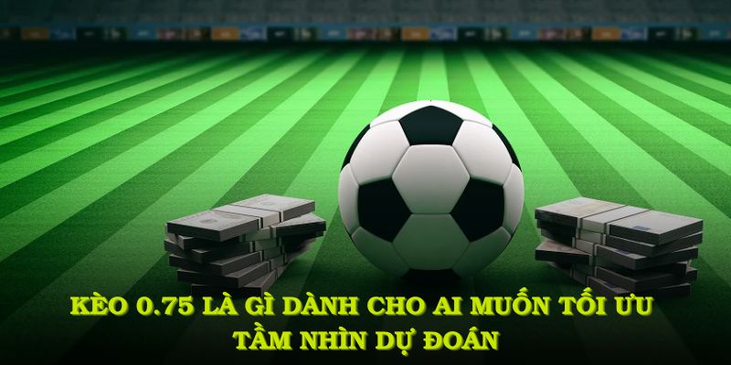 kèo 0.75 là gì dành cho ai muốn tối ưu tầm nhìn dự đoán