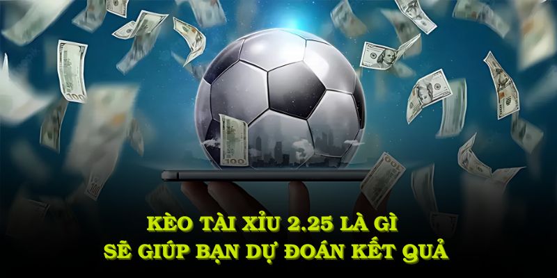 kèo tài xỉu 2.25 là gì nếu hiểu đúng sẽ giúp bạn chủ động dự đoán kết quả