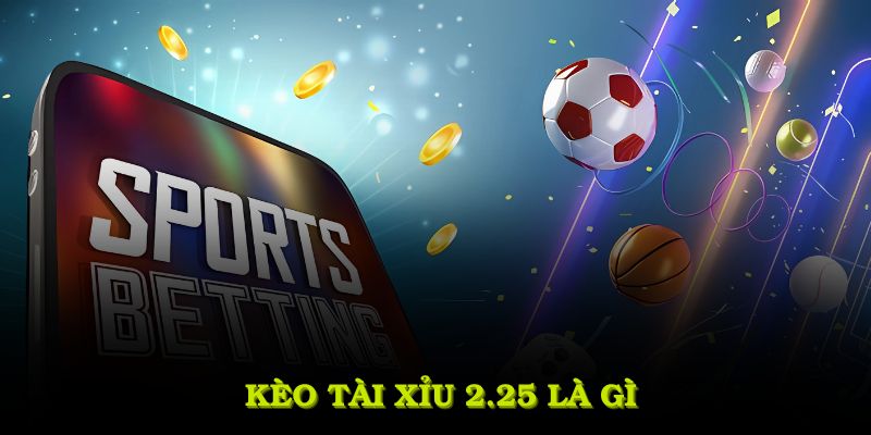 kèo tài xỉu 2.25 là gì
