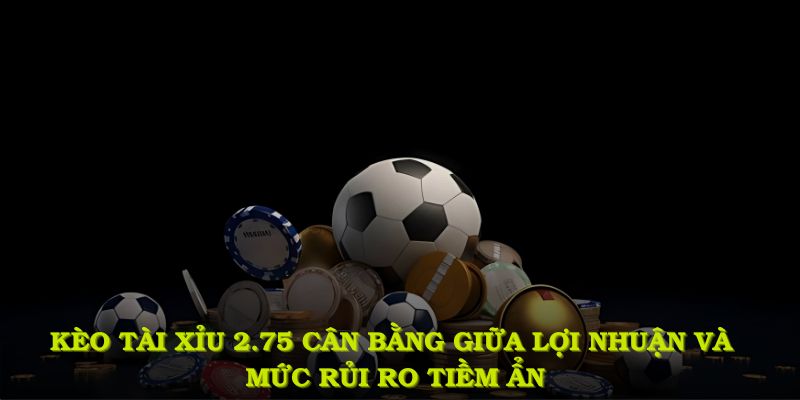 Kèo tài xỉu 2.75 mang lại sự cân bằng giữa lợi nhuận và mức rủi ro tiềm ẩn