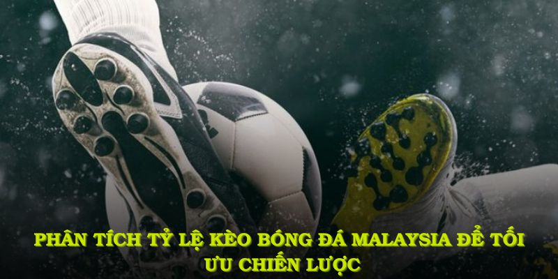 Đánh giá tỷ lệ kèo bóng đá Malaysia là bước giúp quản trị rủi ro thành công