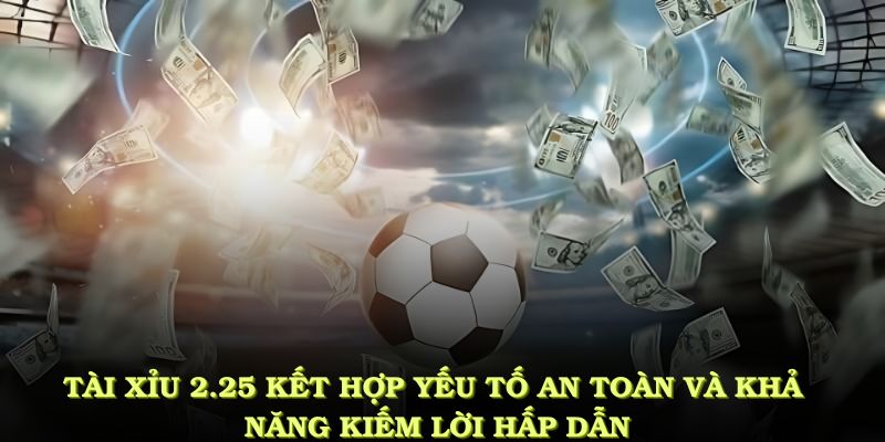 Tài xỉu 2.25 kết hợp yếu tố an toàn và khả năng kiếm lời hấp dẫn