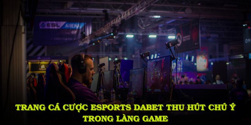 Trang cá cược Esports DABET thu hút sự chú ý trong làng game
